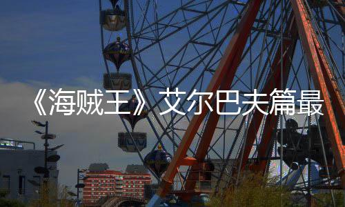 播尔巴艾海贼王最新日开月5夫篇发布