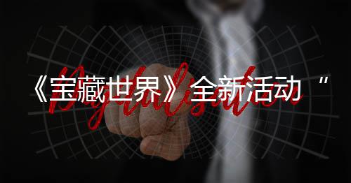 宝秘戒统登活动指系全新，全新神让上线藏世场发威界戒指