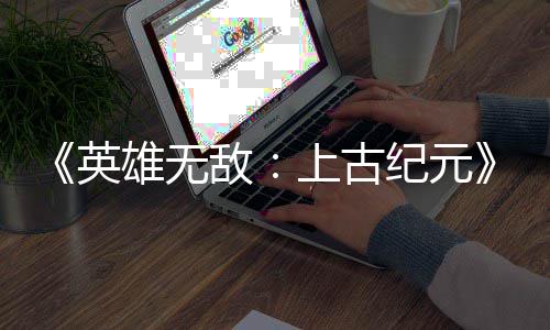 敌特别好评万份雄无日销上古 首量破英纪元