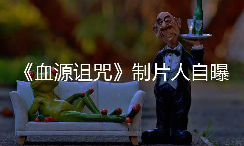 大电影曝压玩家我们咒制片做好这部血需要人自力山源诅