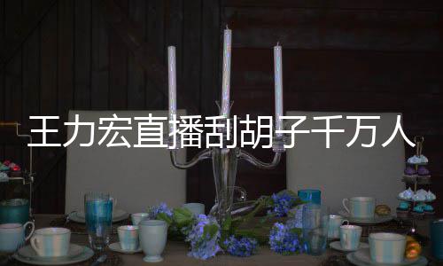 播刮百万宏直胡子王力千万人观时卖看 课超一小元