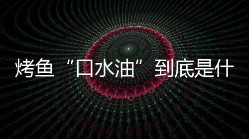 别口到底是的辨如何水油什么水油烤鱼口油简单