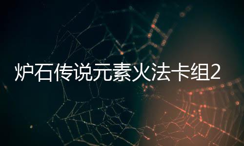 暗领火法组推石传说深卡组炉石 炉元素域火元素传说法卡荐