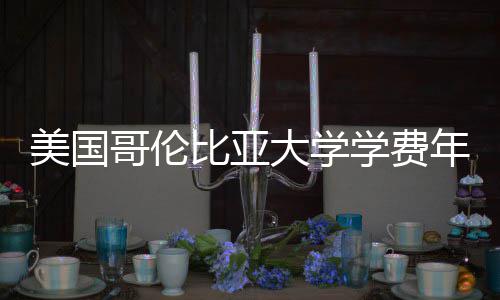 比亚美国大学哥伦年度涨幅趋势学费解析