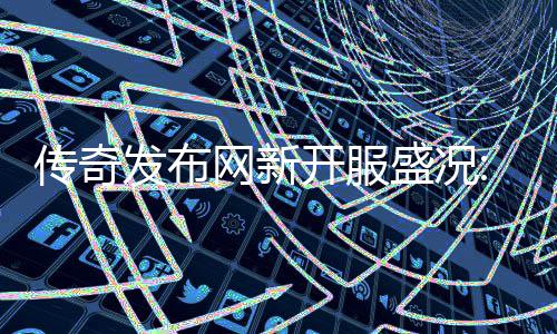 网新再掀血重热燃盛况开服传奇发布风暴经典
