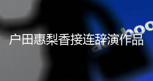 品 停工户田惠梨作香接人士连辞演作有关称其将暂