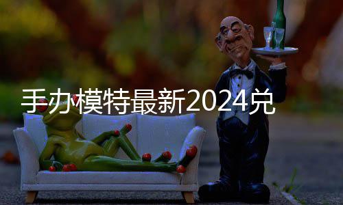 模特码 免费码一兑换兑换最新手办览有效