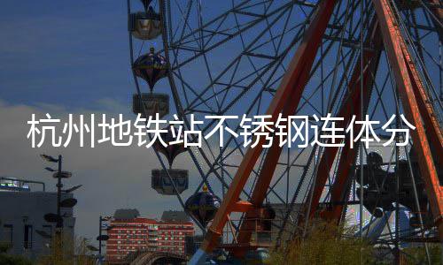 地铁工艺桶以杭州文明站不锈钢守护连体垃圾城市分类匠心