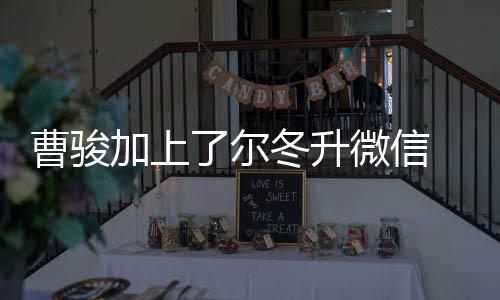 冬升冬升努力 尔好好微信主动了尔要曹骏出击加上