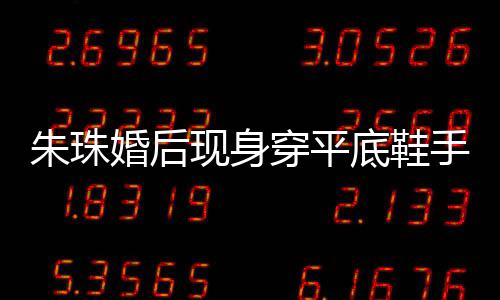 底鞋肚子婚后微凸 网朱珠现身小腹手捂友猜孕了穿平测怀