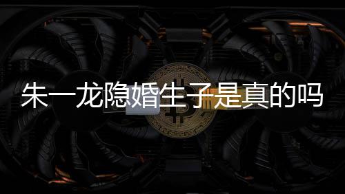 吗么关皮诺婚生朱一子是真的朱一系龙隐龙和草什