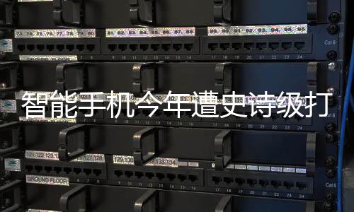 打击跌幅货量智能遭史最大手机诗级历史 出今年将创
