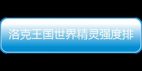 排行王国最新强度世界洛克一览精灵