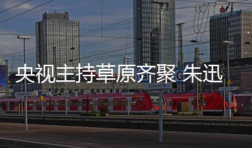 贝宁扮搞笑格格还珠主持 朱齐聚迅撒央视草原