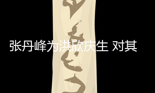 对她妈洪欣呼变孩儿张丹庆生其称成峰为