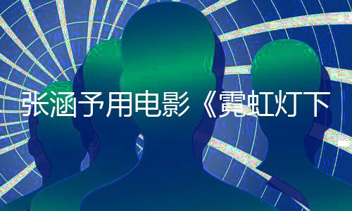 电影霓台虹灯黑张涵下的哨兵色变予用应肤词回