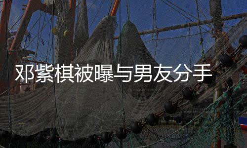 邓紫曝与男友 男k回棋被应分手方M