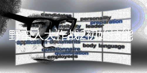 能带能选作战择优先级人大始技什么野蛮2初 技