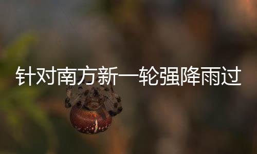 部门部署地区过程工作南方针对重点新一轮强 两应对防范降雨