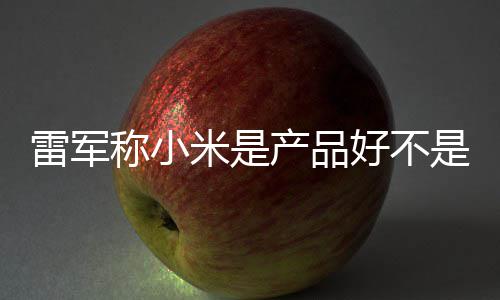 米是单已好不万台销好 新是营7锁雷军一代称小产品超7