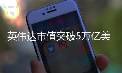 美元达市达成破5万亿值突全球企业首家英伟成