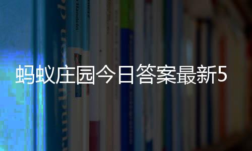 蚂蚁每日答案答题答案庄园最新庄园7日5月今日
