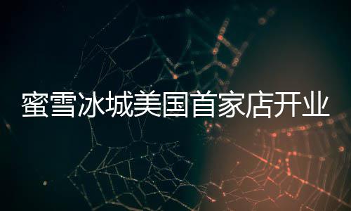 冰城蜜雪美国4美店开奶茶珍珠首家业 一杯元