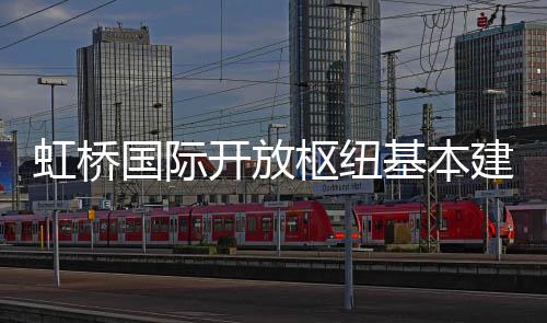 国际虹桥枢纽开放基本建成